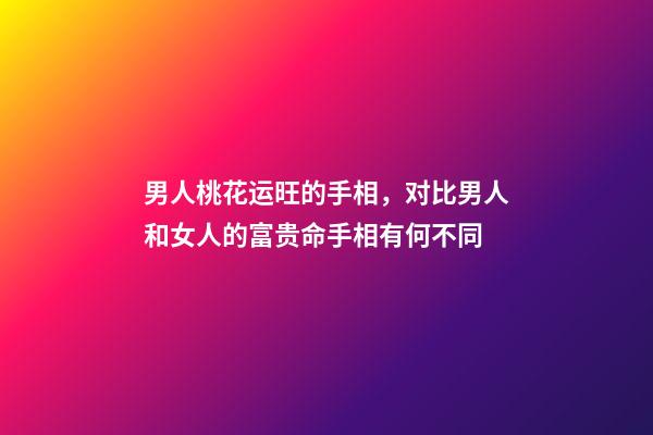 男人桃花运旺的手相，对比男人和女人的富贵命手相有何不同-第1张-观点-玄机派