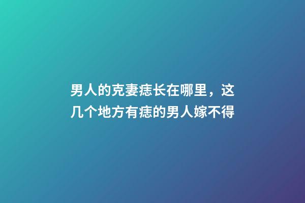 男人的克妻痣长在哪里，这几个地方有痣的男人嫁不得