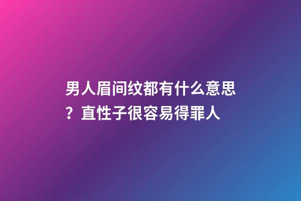 男人眉间纹都有什么意思？直性子很容易得罪人