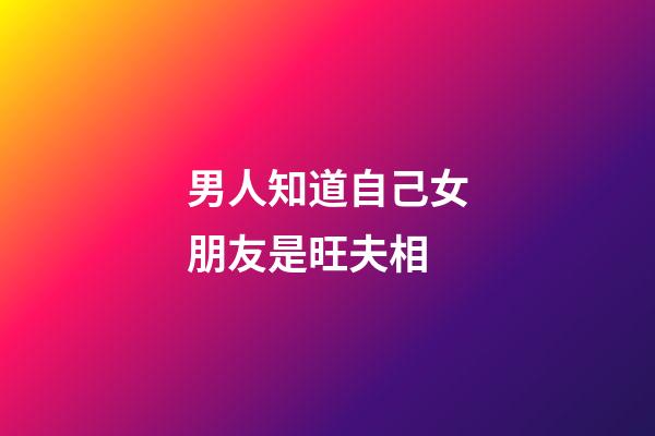 男人知道自己女朋友是旺夫相