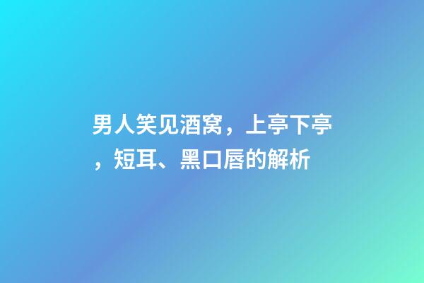 男人笑见酒窝，上亭下亭，短耳、黑口唇的解析