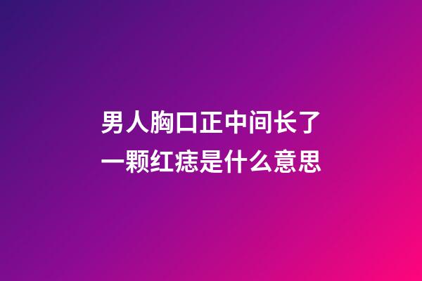 男人胸口正中间长了一颗红痣是什么意思