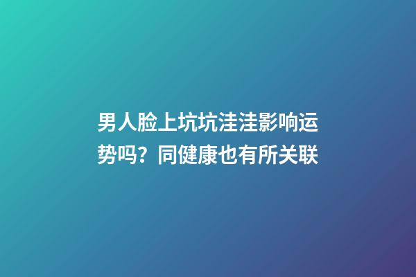 男人脸上坑坑洼洼影响运势吗？同健康也有所关联