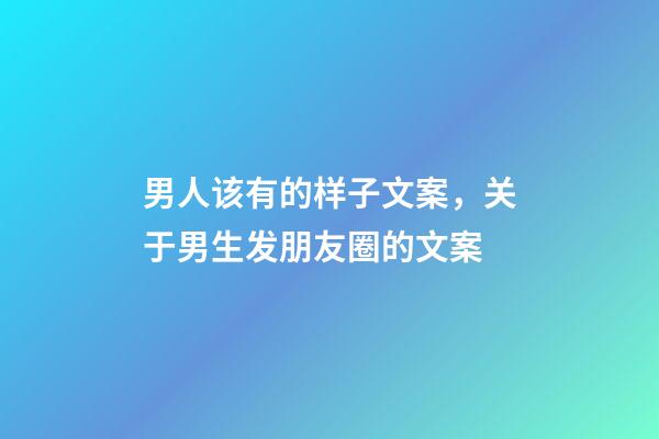 男人该有的样子文案，关于男生发朋友圈的文案-第1张-观点-玄机派