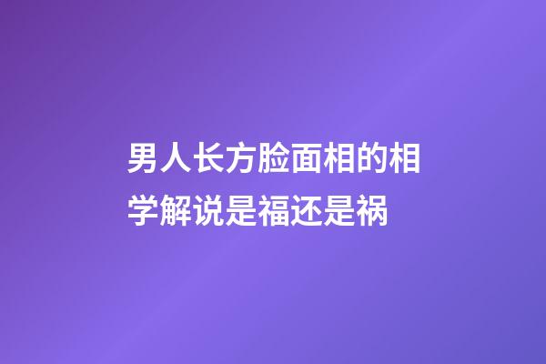 男人长方脸面相的相学解说是福还是祸