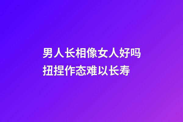 男人长相像女人好吗?扭捏作态难以长寿