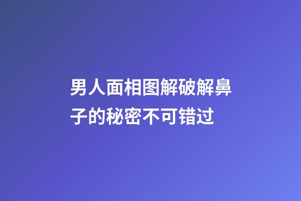 男人面相图解破解鼻子的秘密不可错过