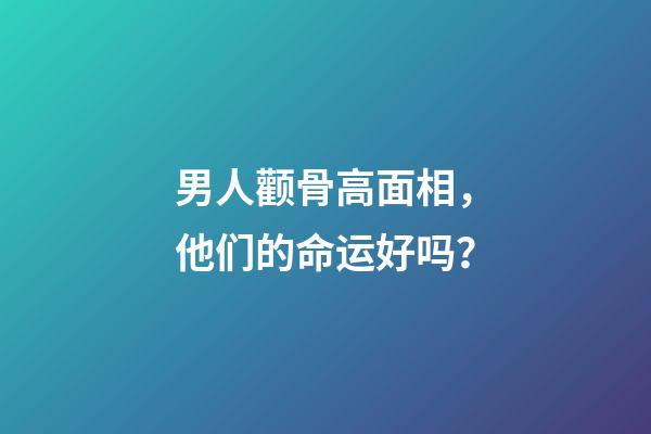 男人颧骨高面相，他们的命运好吗？