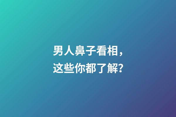 男人鼻子看相，这些你都了解？