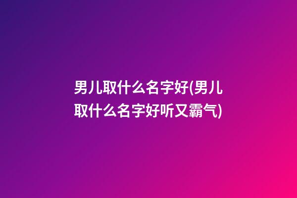 男儿取什么名字好(男儿取什么名字好听又霸气)