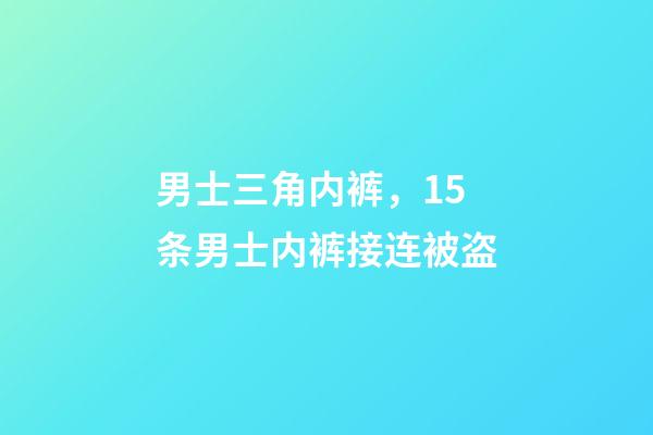 男士三角内裤，15条男士内裤接连被盗-第1张-观点-玄机派