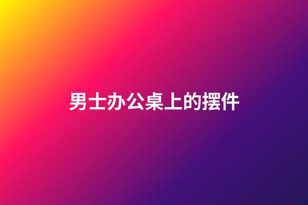 男士办公桌上的摆件