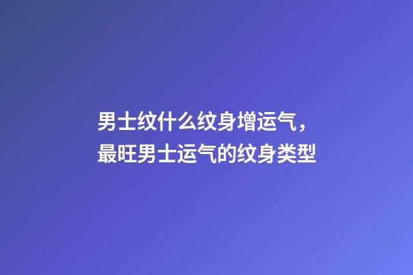 男士纹什么纹身增运气，最旺男士运气的纹身类型