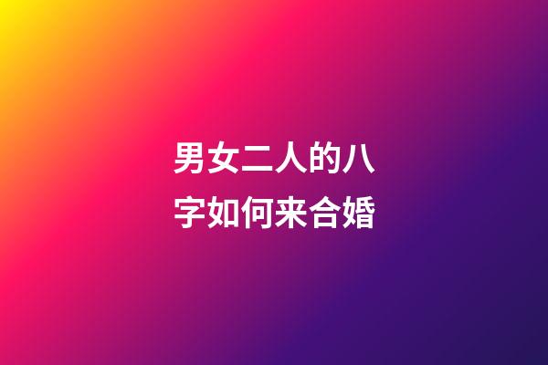 男女二人的八字如何来合婚