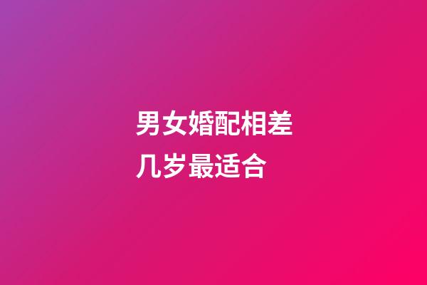 男女婚配相差几岁最适合