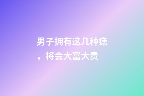 男子拥有这几种痣，将会大富大贵