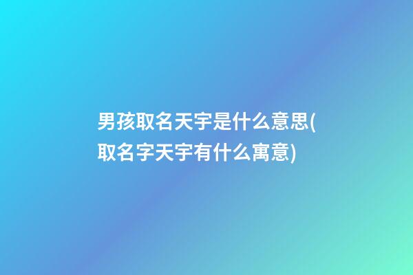 男孩取名天宇是什么意思(取名字天宇有什么寓意)