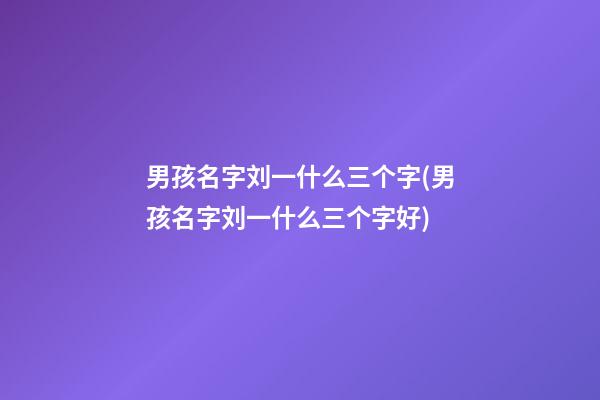 男孩名字刘一什么三个字(男孩名字刘一什么三个字好)