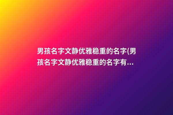 男孩名字文静优雅稳重的名字(男孩名字文静优雅稳重的名字有哪些)