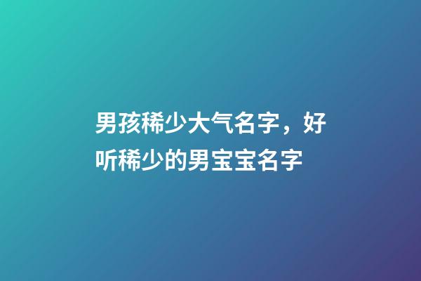 男孩稀少大气名字，好听稀少的男宝宝名字-第1张-观点-玄机派