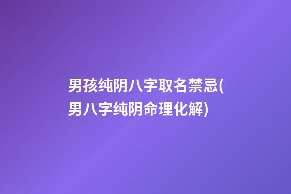 男孩纯阴八字取名禁忌(男八字纯阴命理化解)