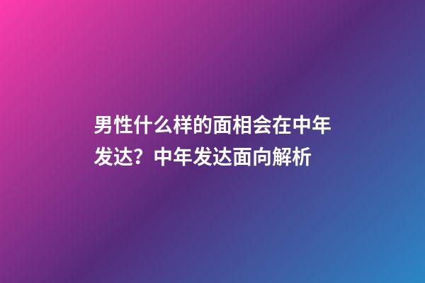 男性什么样的面相会在中年发达？中年发达面向解析