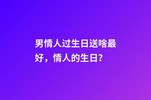 男情人过生日送啥最好，情人的生日？(小小说)-第1张-观点-玄机派