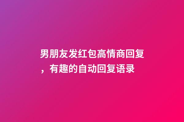 男朋友发红包高情商回复，有趣的自动回复语录-第1张-观点-玄机派