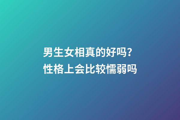 男生女相真的好吗？性格上会比较懦弱吗