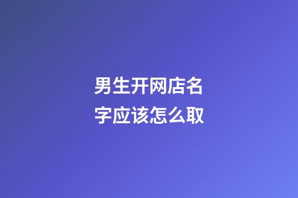 男生开网店名字应该怎么取-第1张-店铺起名-玄机派