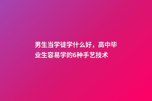 男生当学徒学什么好，高中毕业生容易学的6种手艺技术-第1张-观点-玄机派