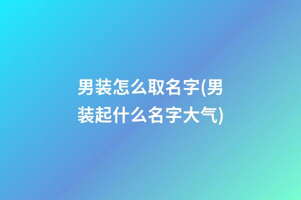 男装怎么取名字(男装起什么名字大气)