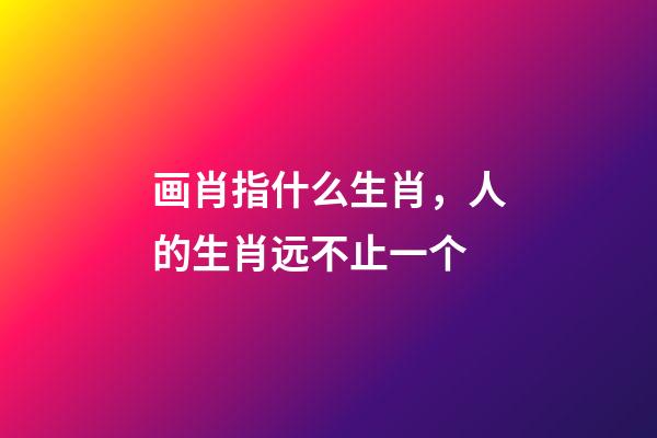 画肖指什么生肖，人的生肖远不止一个-第1张-观点-玄机派