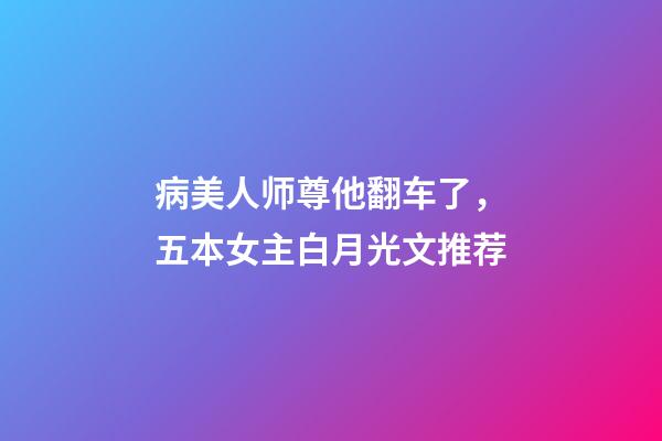 病美人师尊他翻车了，五本女主白月光文推荐-第1张-观点-玄机派