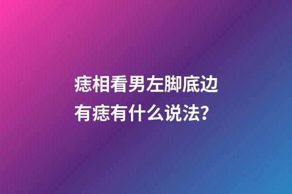 痣相看男左脚底边有痣有什么说法？