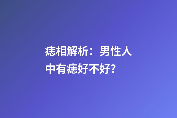 痣相解析：男性人中有痣好不好？