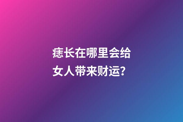 痣长在哪里会给女人带来财运？