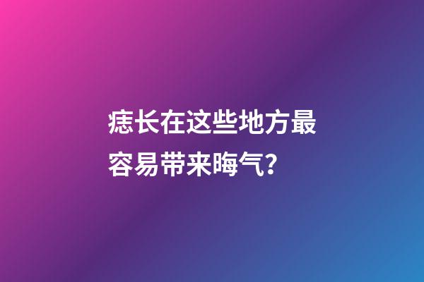 痣长在这些地方最容易带来晦气？