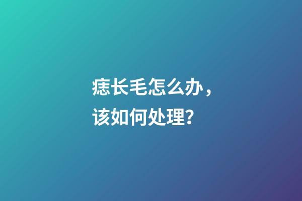 痣长毛怎么办，该如何处理？