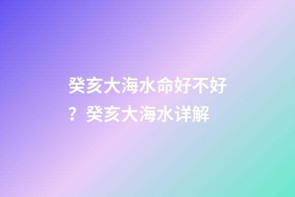 癸亥大海水命好不好？癸亥大海水详解