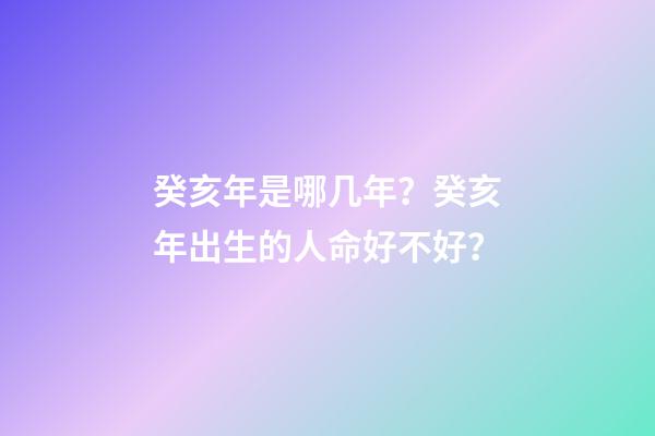 癸亥年是哪几年？癸亥年出生的人命好不好？