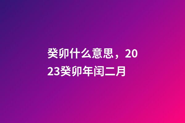 癸卯什么意思，2023癸卯年闰二月-第1张-观点-玄机派