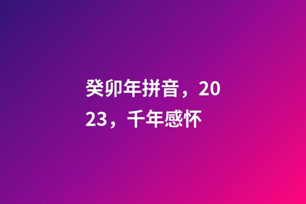 癸卯年拼音，2023，千年感怀-第1张-观点-玄机派