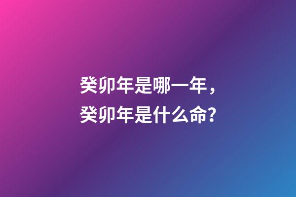 癸卯年是哪一年，癸卯年是什么命？