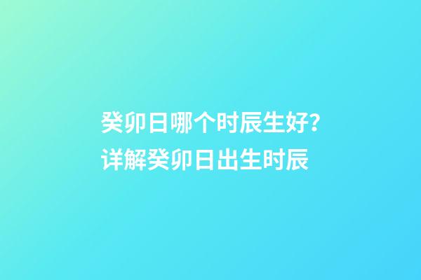 癸卯日哪个时辰生好？详解癸卯日出生时辰