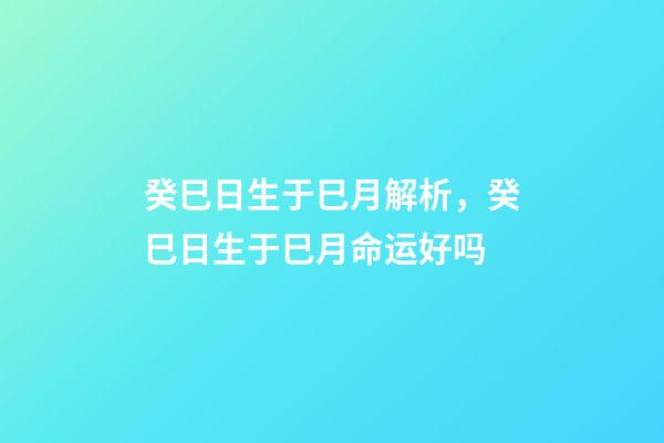 癸巳日生于巳月解析，癸巳日生于巳月命运好吗