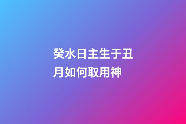 癸水日主生于丑月如何取用神?