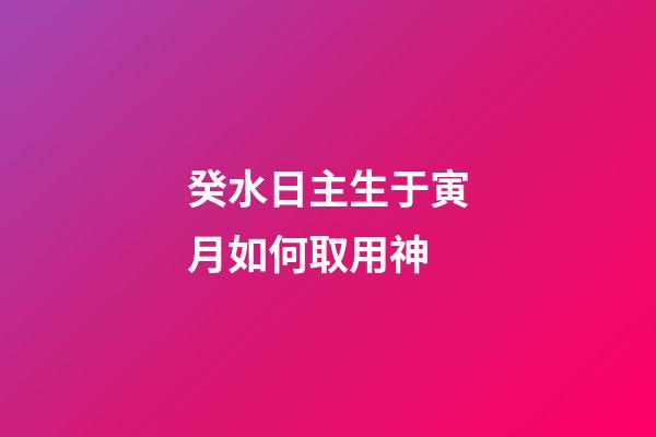 癸水日主生于寅月如何取用神?