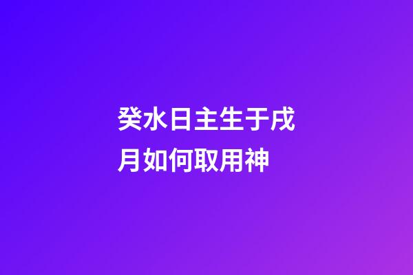 癸水日主生于戌月如何取用神?