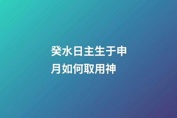 癸水日主生于申月如何取用神?